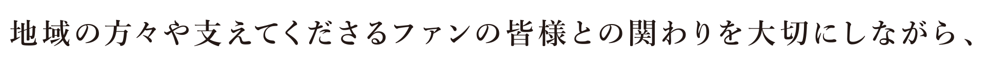 地域の方々や支えてくださるファンの皆様との関わりを大切にしながら、