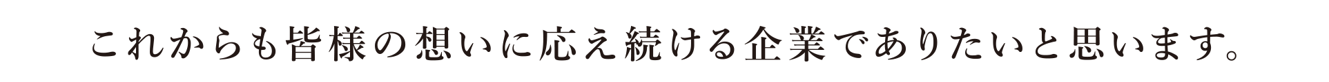 これからも皆様の思いに答え続ける企業でありたいと思います。