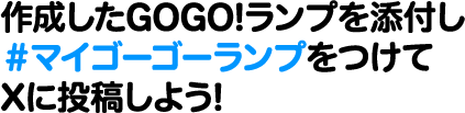 作成したGOGO!ランプを添付し#マイゴーゴーランプをつけてXに投稿しよう