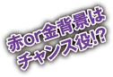 赤or金背景はチャンス役！？