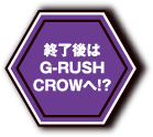 終了後はG-RUSH CROWへ！？