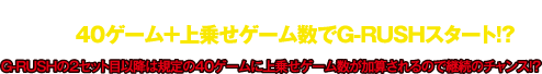 40ゲーム＋上乗せゲーム数でG-RUSHスタート！？