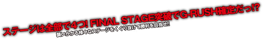 ステージは全部で4つ！FINAL STAGE突破でG-RUSH確定だっ！？