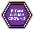 終了後はG-RUSH CROWへ！？