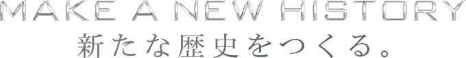 MAKE A NEW HISTORY　新たな歴史をつくる。
