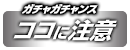 ガチャガチャンスはココに注意！