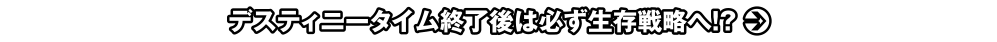 デスティニータイム終了後は必ず生存戦略へ!?