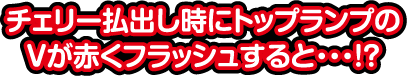 チェリー払出し時にトップランプのVが赤くフラッシュすると…！？