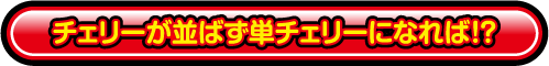 チェリーが並ばず単チェリーになれば！？