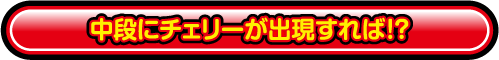 中段にチェリーが出現すれば！？