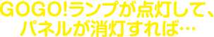 GOGO!ランプが点灯して、パネルが消灯すれば…