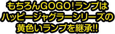 もちろんGOGO!ランプはハッピージャグラーシリーズの黄色いランプを継承！