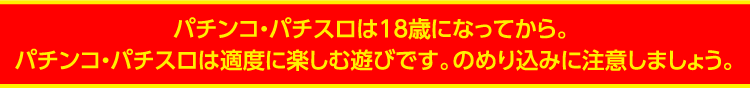 パチンコ・パチスロは18歳になってから。パチンコ・パチスロは適度に楽しむ遊びです。のめり込みに注意しましょう。