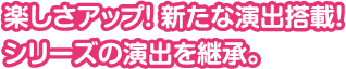 楽しさアップ!新たな演出搭載!シリーズの演出を継承。