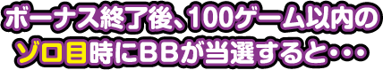 ボーナス終了後、100ゲーム以内のゾロ目時にBBが当選すると…