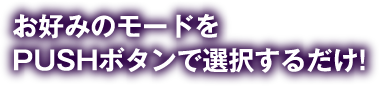 お好みのモードをPUSHボタンで選択するだけ！