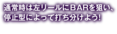 通常時は左リールにBARを狙い、停止型によって打ち分けよう！