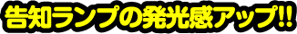 告知ランプの発光感アップ!!