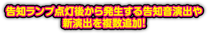 告知ランプ点灯後から発生する告知音演出や新演出を複数追加!