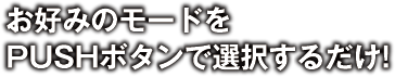 お好みのモードをPUSHボタンで選択するだけ!