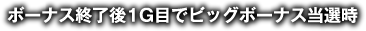 ボーナス終了後1G目でビッグボーナス当選時