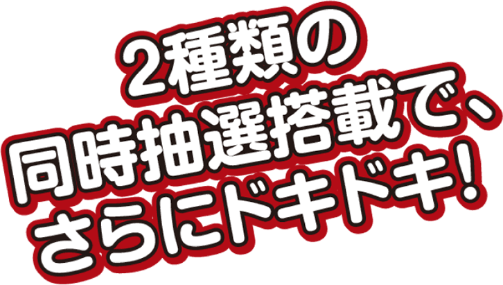 2種類の同時抽選搭載で、さらにドキドキ!