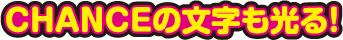 CHANCEの文字も光る！