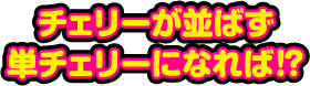 チェリーが並ばず単チェリーになれば!?