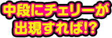中段にチェリーが出現すれば!?