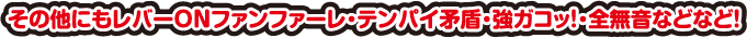 その他にもレバーONファンファーレ・テンパイ矛盾・強ガコッ!・全無音などなど!