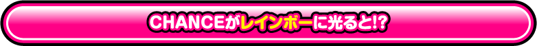 CHANCEがレインボーに光ると!?