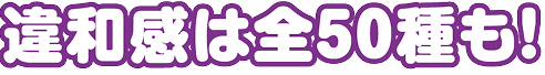 違和感は全50種も!