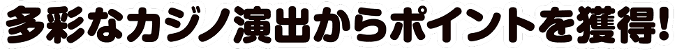 多彩なカジノ演出からポイントを獲得!