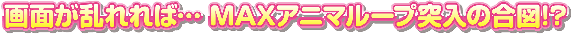 画面が乱れれば...MAXアニマループ突入の合図!?