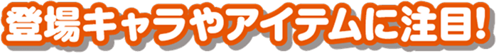 登場キャラやアイテムに注目!