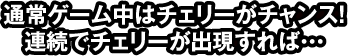 通常ゲーム中はチェリーがチャンス!連続でチェリーが出現すれば…