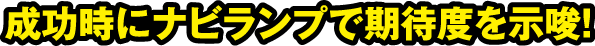 成功時にナビランプで期待度を示唆!