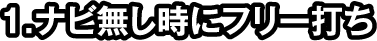 1.ナビ無し時にフリー打ち