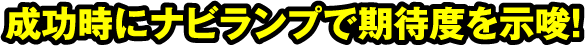 成功時にナビランプで期待度を示唆!