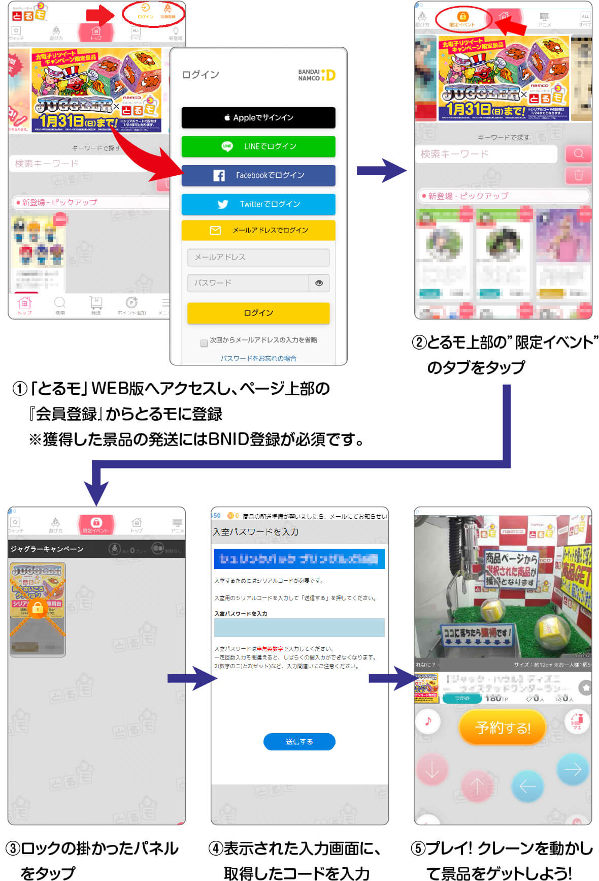 ①ページ上部の『会員登録』からとるモに登録※獲得した景品の発送にはBNID登録が必須です。②とるモ上部の“限定イベント”のタブをタップ③ロックの掛かったパネルをタップ④表示された入力画面に取得したコードを入力⑤プレイ！クレーンを動かして景品をゲットしよう！